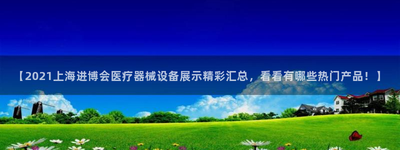 永利集团304官网普信公司：【2021上海进博会医疗器械设备展示精彩汇总，看看有