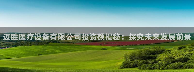 永利集团app会员等级视觉中国：迈胜医疗设备有限公司投资额揭秘：探究未来发展前景